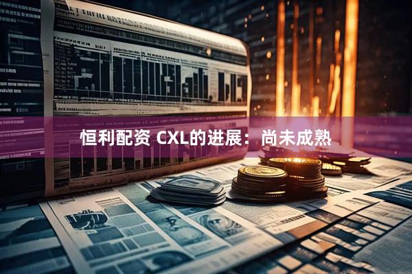 恒利配资 CXL的进展:尚未成熟