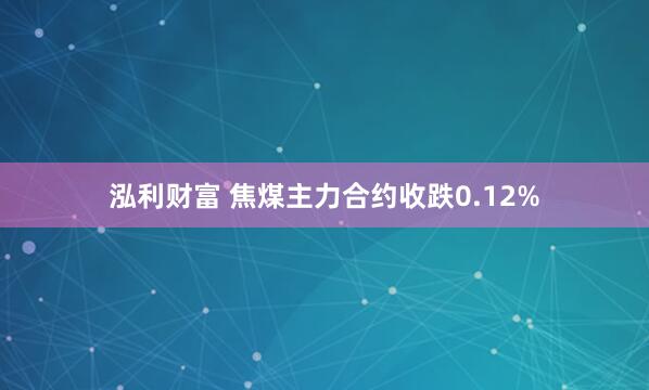 泓利财富 焦煤主力合约收跌0.12%