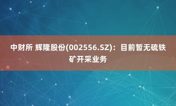 中财所 辉隆股份(002556.SZ)：目前暂无硫铁矿开采业务