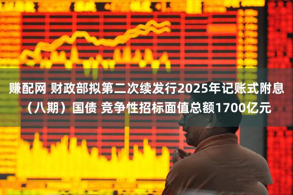 赚配网 财政部拟第二次续发行2025年记账式附息（八期）国债 竞争性招标面值总额1700亿元