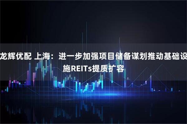 龙辉优配 上海：进一步加强项目储备谋划推动基础设施REITs提质扩容