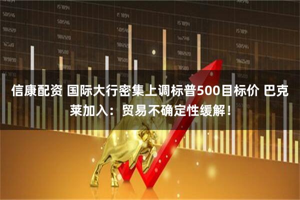 信康配资 国际大行密集上调标普500目标价 巴克莱加入：贸易不确定性缓解！