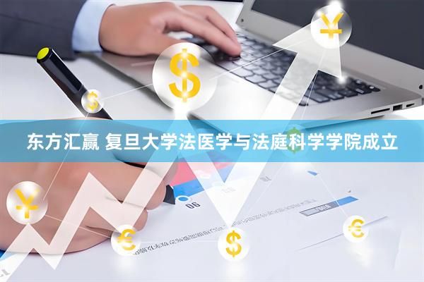 东方汇赢 复旦大学法医学与法庭科学学院成立
