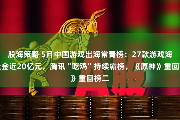 股海策略 5月中国游戏出海常青榜：27款游戏海外吸金近20亿元，腾讯“吃鸡”持续霸榜，《原神》重回榜二