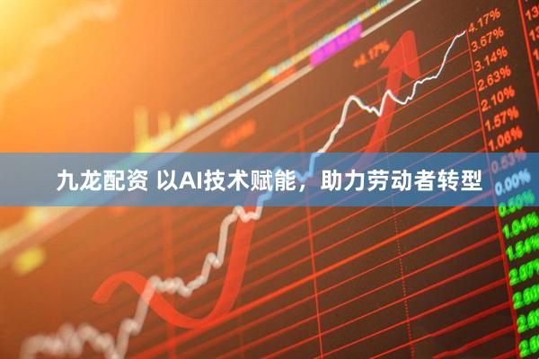 九龙配资 以AI技术赋能，助力劳动者转型
