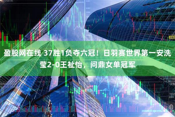 盈股网在线 37胜1负夺六冠！日羽赛世界第一安洗莹2-0王祉怡，问鼎女单冠军