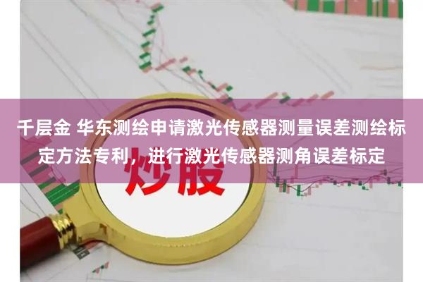 千层金 华东测绘申请激光传感器测量误差测绘标定方法专利,进行激光传感器测角误差标定