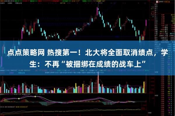 点点策略网 热搜第一！北大将全面取消绩点，学生：不再“被捆绑在成绩的战车上”