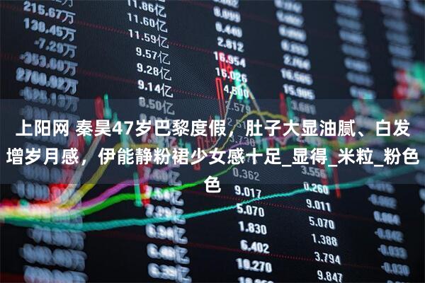 上阳网 秦昊47岁巴黎度假，肚子大显油腻、白发增岁月感，伊能静粉裙少女感十足_显得_米粒_粉色