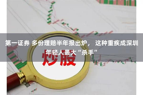 第一证券 多份理赔半年报出炉， 这种重疾成深圳年轻人最大“杀手”