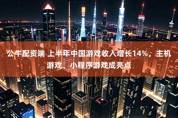 公牛配资端 上半年中国游戏收入增长14%，主机游戏、小程序游戏成亮点
