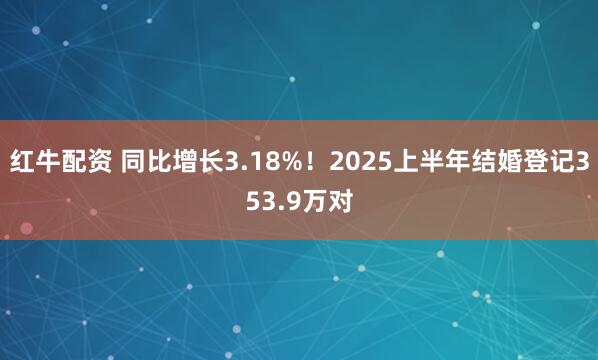 红牛配资 同比增长3.18%！2025上半年结婚登记353.9万对