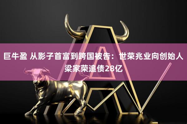巨牛盈 从影子首富到跨国被告：世荣兆业向创始人梁家荣追债28亿