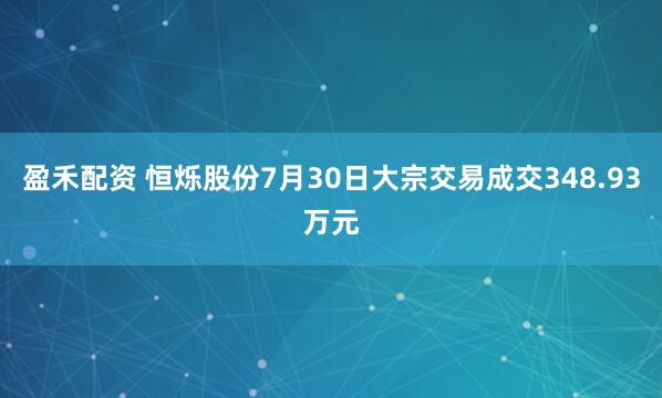 盈禾配资 恒烁股份7月30日大宗交易成交348.93万元
