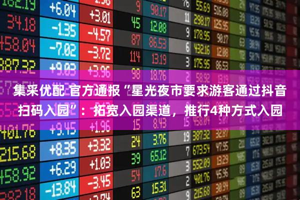 集采优配 官方通报“星光夜市要求游客通过抖音扫码入园”：拓宽入园渠道，推行4种方式入园
