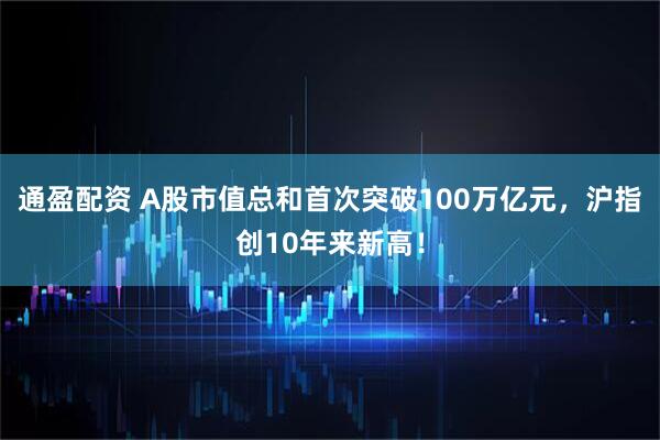 通盈配资 A股市值总和首次突破100万亿元，沪指创10年来新高！