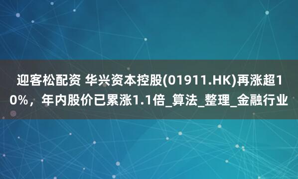 迎客松配资 华兴资本控股(01911.HK)再涨超10%，年内股价已累涨1.1倍_算法_整理_金融行业