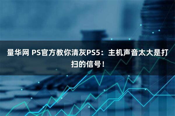 量华网 PS官方教你清灰PS5：主机声音太大是打扫的信号！