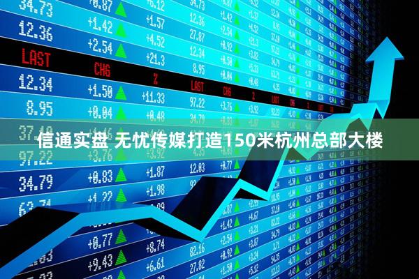 信通实盘 无忧传媒打造150米杭州总部大楼