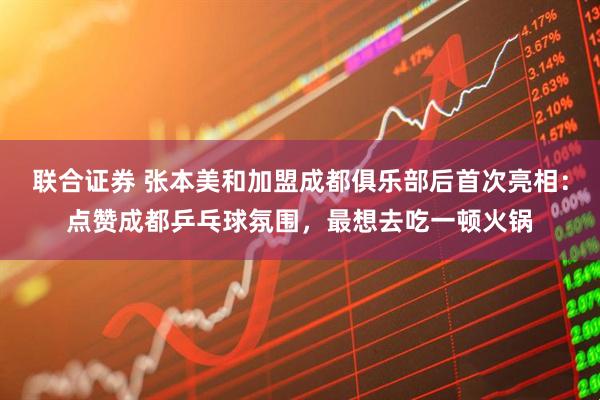 联合证券 张本美和加盟成都俱乐部后首次亮相：点赞成都乒乓球氛围，最想去吃一顿火锅