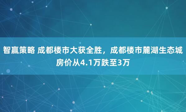 智赢策略 成都楼市大获全胜,成都楼市麓湖生态城房价从4.1万跌至3万