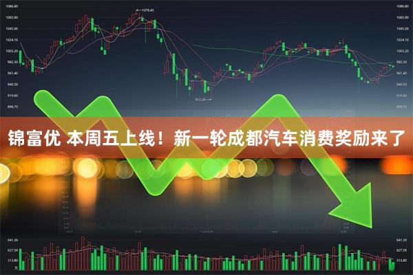 锦富优 本周五上线!新一轮成都汽车消费奖励来了