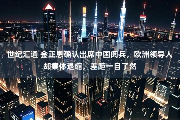 世纪汇通 金正恩确认出席中国阅兵,欧洲领导人却集体退缩,差距一目了然