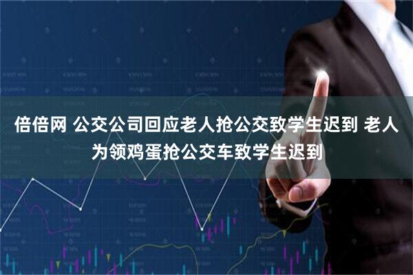 倍倍网 公交公司回应老人抢公交致学生迟到 老人为领鸡蛋抢公交车致学生迟到