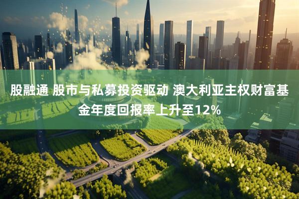 股融通 股市与私募投资驱动 澳大利亚主权财富基金年度回报率上升至12%
