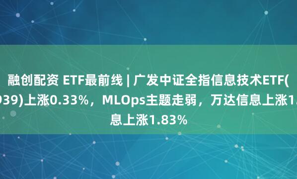融创配资 ETF最前线 | 广发中证全指信息技术ETF(159939)上涨0.33%，MLOps主题走弱，万达信息上涨1.83%