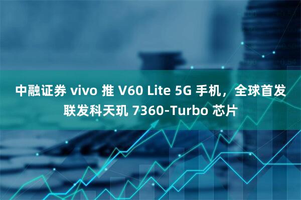 中融证券 vivo 推 V60 Lite 5G 手机，全球首发联发科天玑 7360-Turbo 芯片