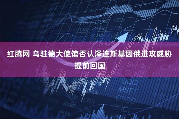 红腾网 乌驻德大使馆否认泽连斯基因俄进攻威胁提前回国
