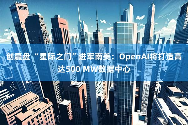 创赢盘 “星际之门”进军南美:OpenAI将打造高达500 MW数据中心