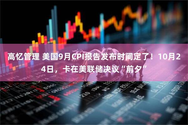 高忆管理 美国9月CPI报告发布时间定了！10月24日，卡在美联储决议“前夕”