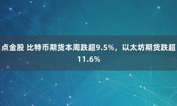 点金股 比特币期货本周跌超9.5%，以太坊期货跌超11.6%