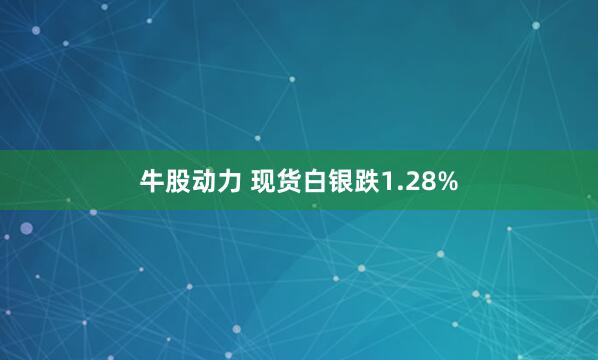 牛股动力 现货白银跌1.28%