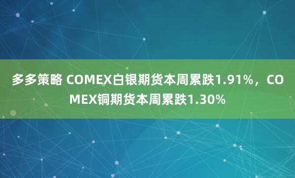 多多策略 COMEX白银期货本周累跌1.91%，COMEX铜期货本周累跌1.30%