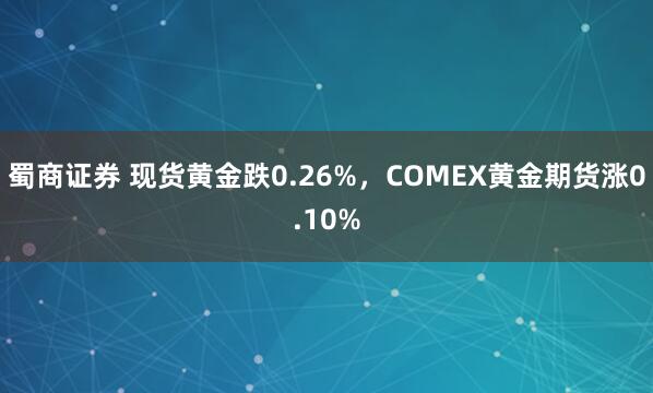 蜀商证券 现货黄金跌0.26%，COMEX黄金期货涨0.10%
