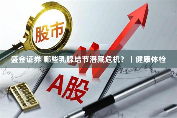 盛金证券 哪些乳腺结节潜藏危机?丨健康体检