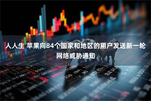 人人生 苹果向84个国家和地区的用户发送新一轮网络威胁通知