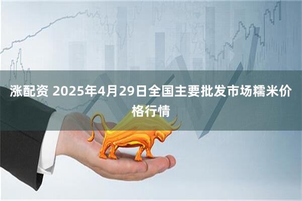 涨配资 2025年4月29日全国主要批发市场糯米价格行情