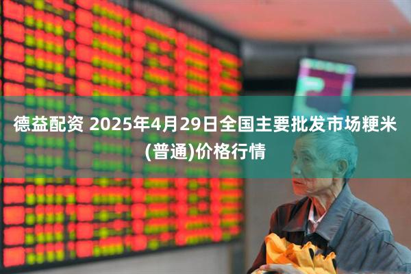 德益配资 2025年4月29日全国主要批发市场粳米(普通)价格行情