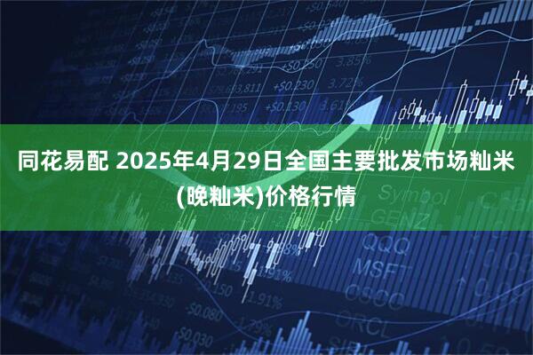 同花易配 2025年4月29日全国主要批发市场籼米(晚籼米)价格行情