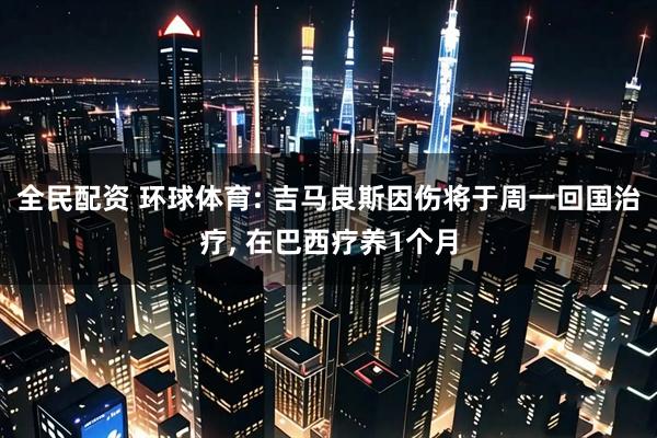 全民配资 环球体育: 吉马良斯因伤将于周一回国治疗, 在巴西疗养1个月