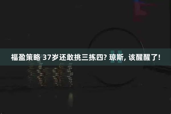 福盈策略 37岁还敢挑三拣四? 琼斯, 该醒醒了!