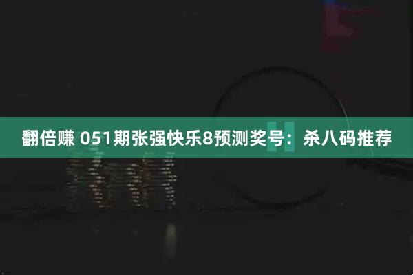 翻倍赚 051期张强快乐8预测奖号：杀八码推荐
