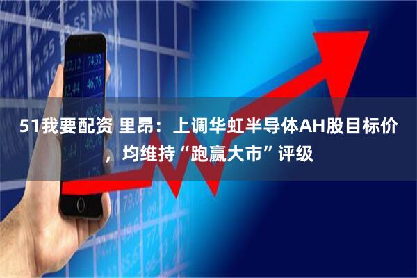 51我要配资 里昂：上调华虹半导体AH股目标价，均维持“跑赢大市”评级