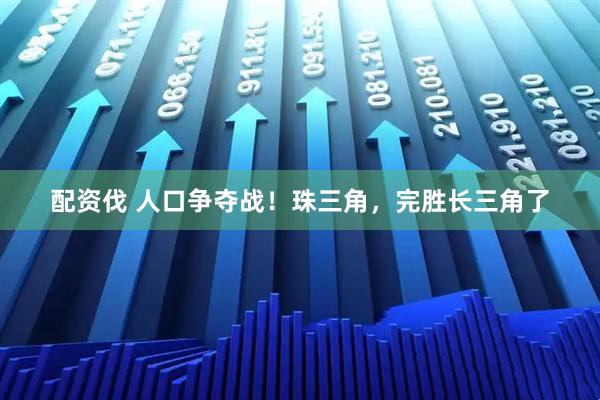 配资伐 人口争夺战！珠三角，完胜长三角了