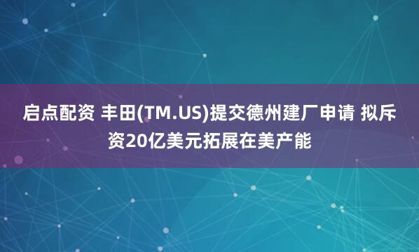 启点配资 丰田(TM.US)提交德州建厂申请 拟斥资20亿美元拓展在美产能