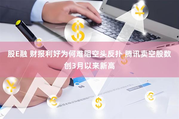 股E融 财报利好为何难阻空头反扑 腾讯卖空股数创3月以来新高